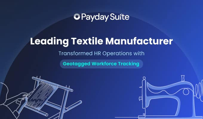 How Payday Suite Helped a Leading Textile Manufacturer Streamline HR Operations and Enable Geotagged Workforce Tracking